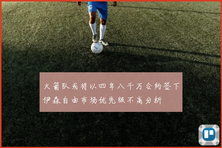 火箭队或将以四年八千万合约签下伊森自由市场优先级不高分析