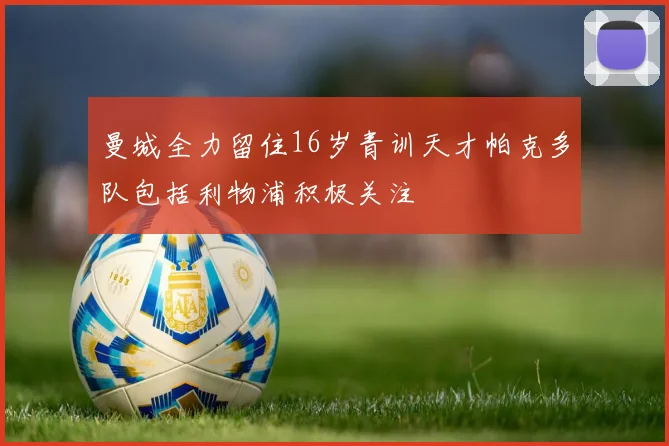 曼城全力留住16岁青训天才帕克多队包括利物浦积极关注