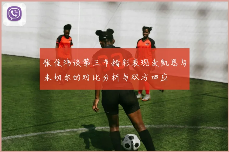 张佳玮谈第三节精彩表现麦凯恩与米切尔的对比分析与双方回应