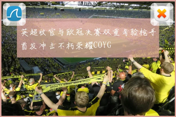 英超收官与欧冠决赛双重考验枪手首发冲击不朽荣耀COYG