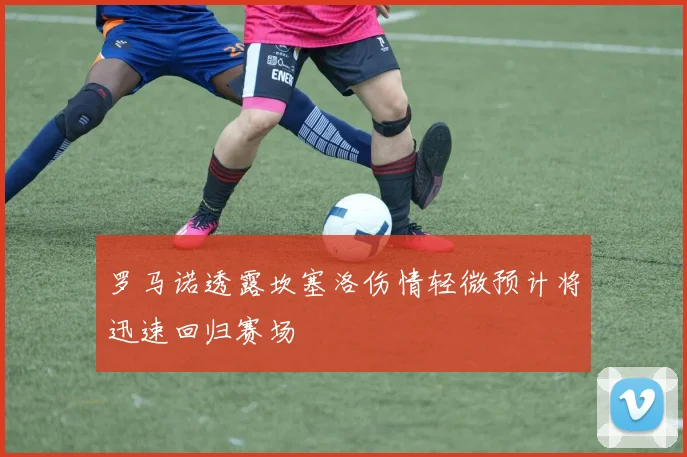 罗马诺透露坎塞洛伤情轻微预计将迅速回归赛场