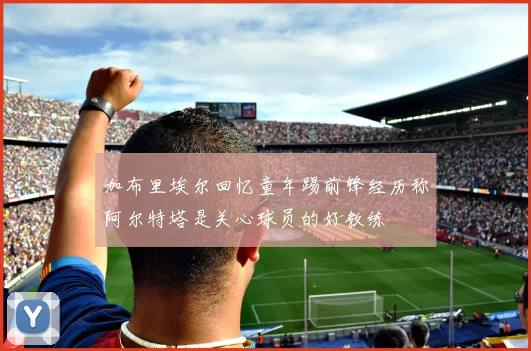 加布里埃尔回忆童年踢前锋经历称阿尔特塔是关心球员的好教练