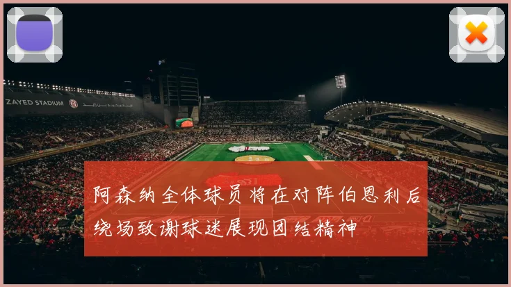 阿森纳全体球员将在对阵伯恩利后绕场致谢球迷展现团结精神