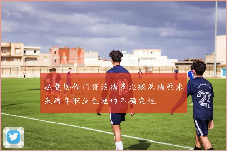 达曼协作门将谈梅罗比较及梅西未来两年职业生涯的不确定性