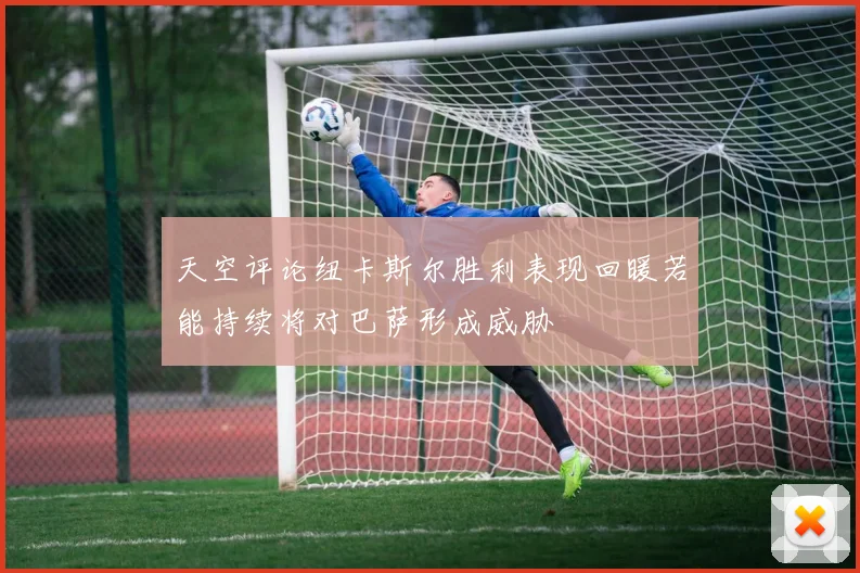 天空评论纽卡斯尔胜利表现回暖若能持续将对巴萨形成威胁