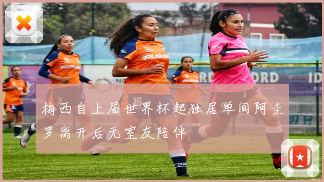 梅西自上届世界杯起独居单间阿圭罗离开后无室友陪伴