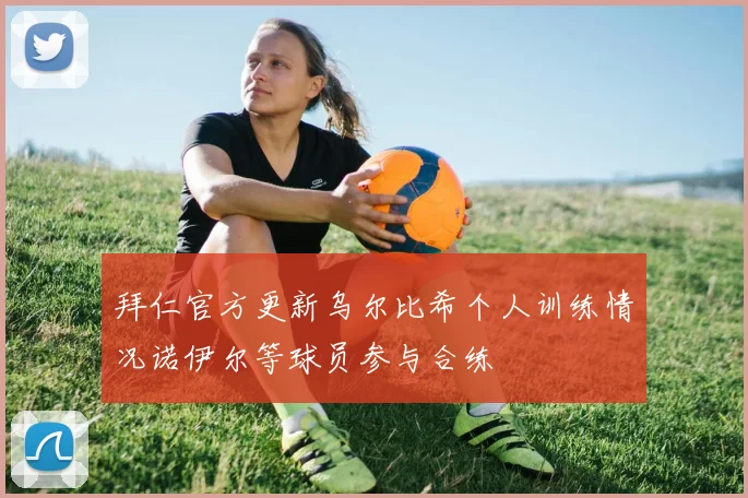 拜仁官方更新乌尔比希个人训练情况诺伊尔等球员参与合练