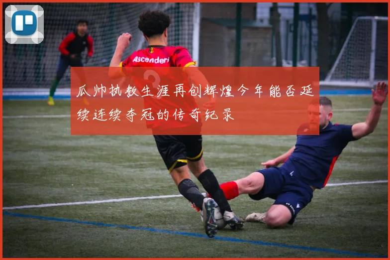 瓜帅执教生涯再创辉煌今年能否延续连续夺冠的传奇纪录