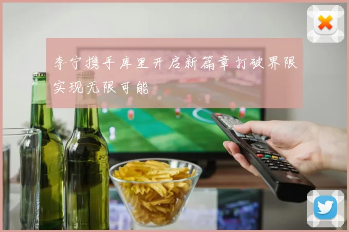 李宁携手库里开启新篇章打破界限实现无限可能