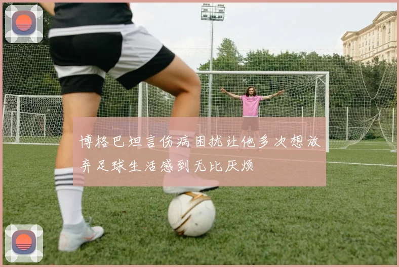 博格巴坦言伤病困扰让他多次想放弃足球生活感到无比厌烦