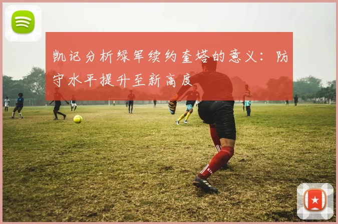 凯记分析绿军续约奎塔的意义：防守水平提升至新高度