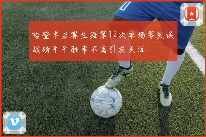 哈登季后赛生涯第12次单场零失误战绩平平胜率不高引发关注