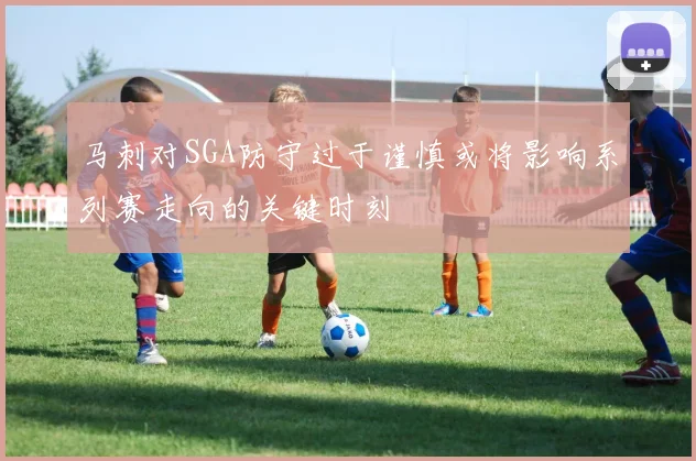 马刺对SGA防守过于谨慎或将影响系列赛走向的关键时刻