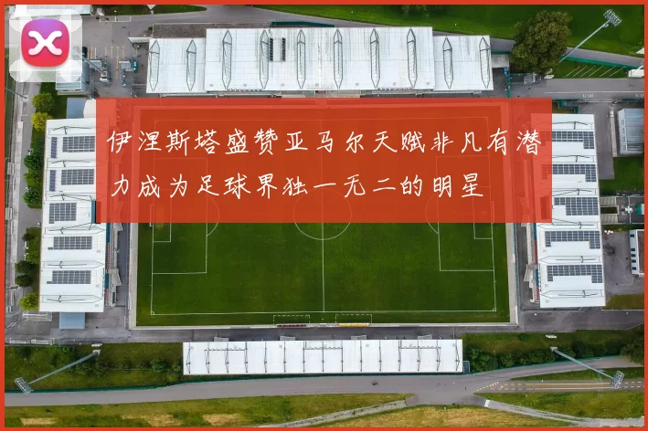 伊涅斯塔盛赞亚马尔天赋非凡有潜力成为足球界独一无二的明星