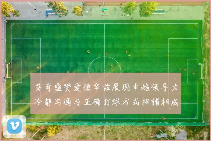 芬奇盛赞爱德华兹展现卓越领导力冷静沟通与正确打球方式相辅相成