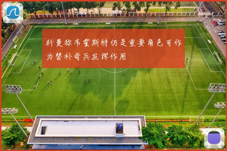 科曼称韦霍斯特仍是重要角色可作为替补奇兵发挥作用
