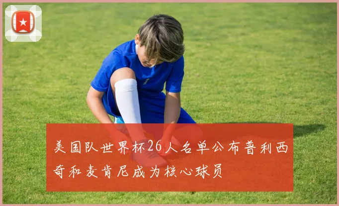 美国队世界杯26人名单公布普利西奇和麦肯尼成为核心球员
