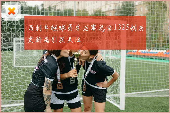 马刺年轻球员季后赛总分1325创历史新高引发关注